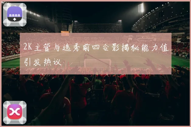 2K主管与选秀前四合影揭秘能力值引发热议