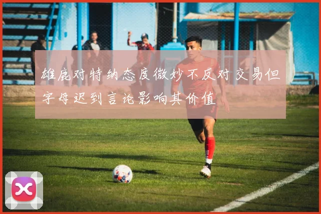 雄鹿对特纳态度微妙不反对交易但字母迟到言论影响其价值