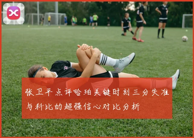 张卫平点评哈珀关键时刻三分失准与科比的超强信心对比分析