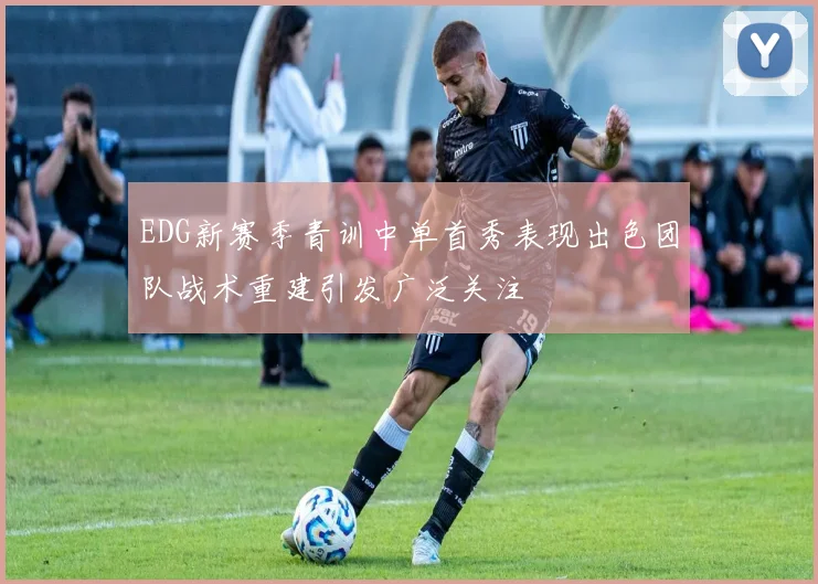 EDG新赛季青训中单首秀表现出色团队战术重建引发广泛关注