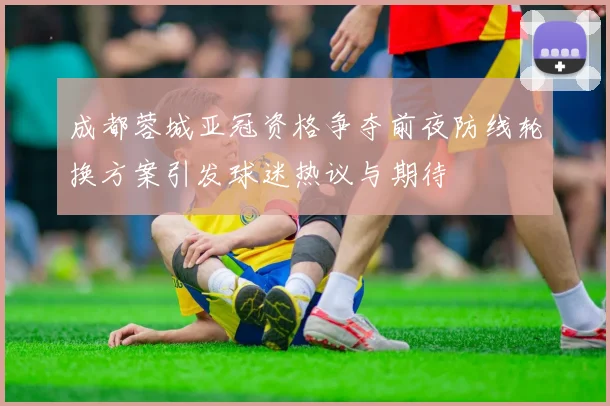 成都蓉城亚冠资格争夺前夜防线轮换方案引发球迷热议与期待