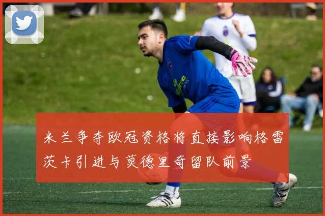 米兰争夺欧冠资格将直接影响格雷茨卡引进与莫德里奇留队前景