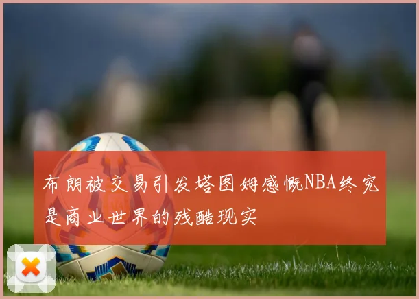 布朗被交易引发塔图姆感慨NBA终究是商业世界的残酷现实
