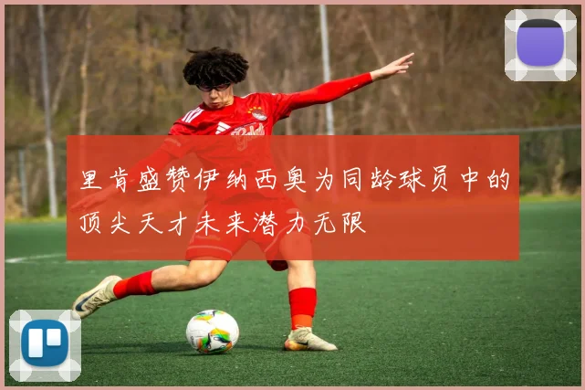 里肯盛赞伊纳西奥为同龄球员中的顶尖天才未来潜力无限