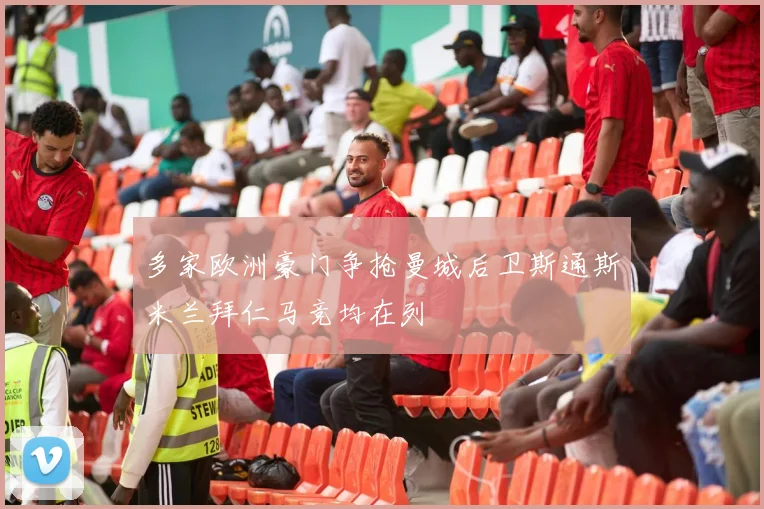 多家欧洲豪门争抢曼城后卫斯通斯米兰拜仁马竞均在列