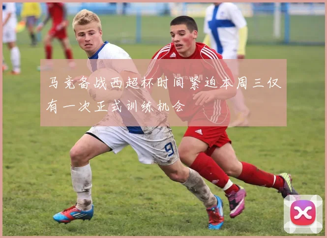 马竞备战西超杯时间紧迫本周三仅有一次正式训练机会
