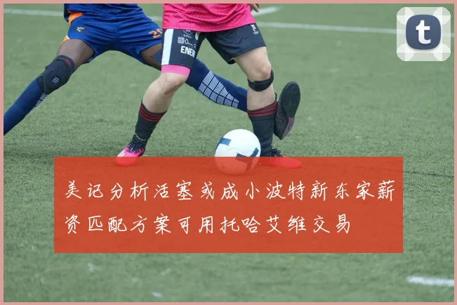 美记分析活塞或成小波特新东家薪资匹配方案可用托哈艾维交易