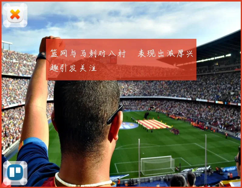 篮网与马刺对八村塁表现出浓厚兴趣引发关注