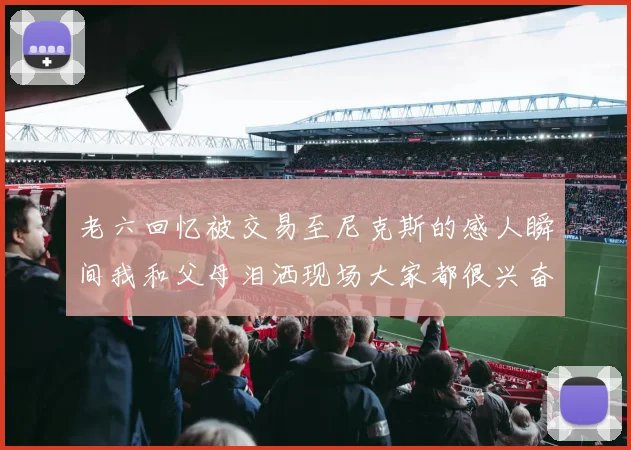 老六回忆被交易至尼克斯的感人瞬间我和父母泪洒现场大家都很兴奋