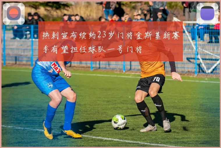 热刺宣布续约23岁门将金斯基新赛季有望担任球队一号门将