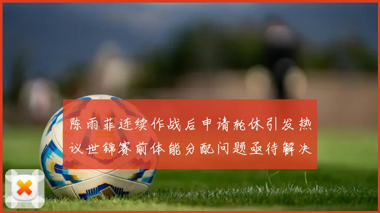 陈雨菲连续作战后申请轮休引发热议世锦赛前体能分配问题亟待解决