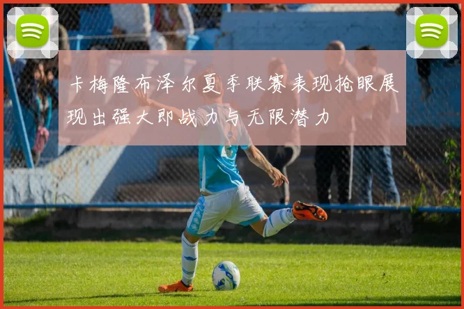 卡梅隆布泽尔夏季联赛表现抢眼展现出强大即战力与无限潜力