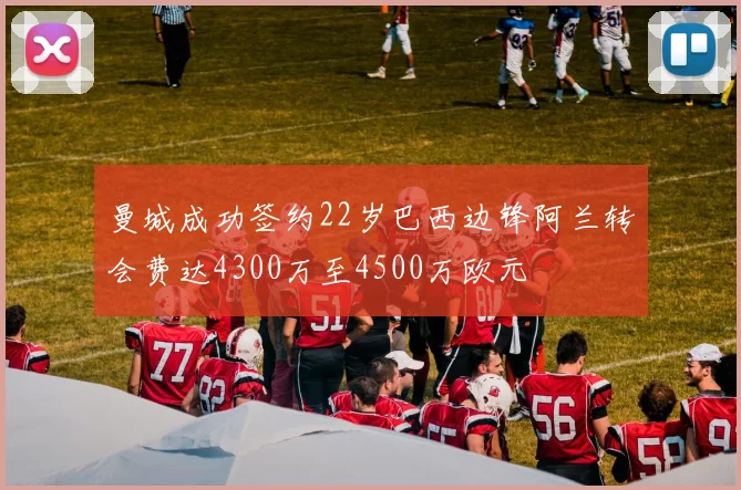 曼城成功签约22岁巴西边锋阿兰转会费达4300万至4500万欧元