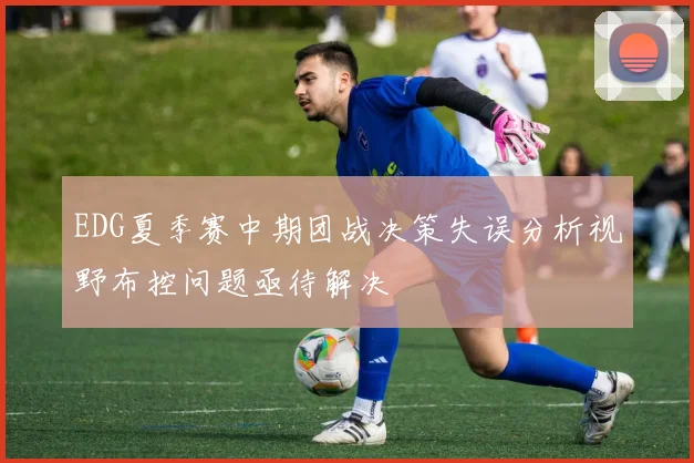 EDG夏季赛中期团战决策失误分析视野布控问题亟待解决