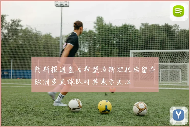 阿斯报道皇马希望马斯坦托诺留在欧洲多支球队对其表示关注