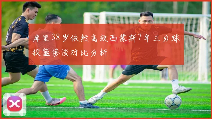 库里38岁依然高效西蒙斯7年三分球投篮惨淡对比分析