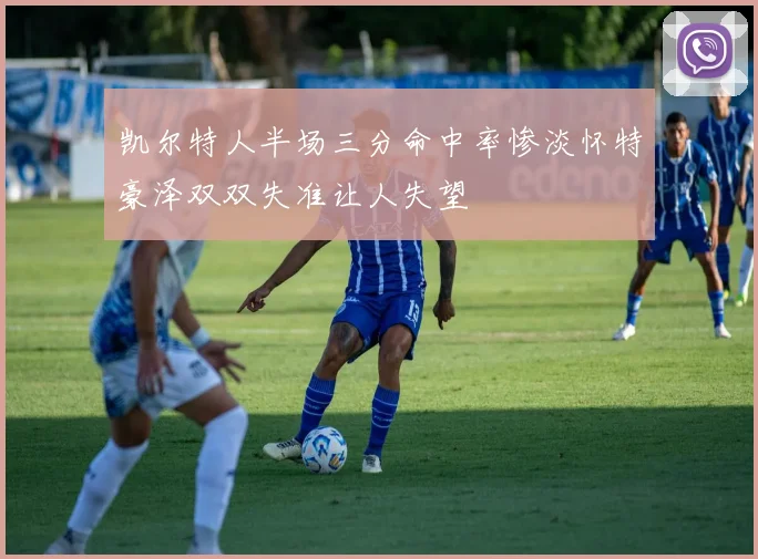 凯尔特人半场三分命中率惨淡怀特豪泽双双失准让人失望