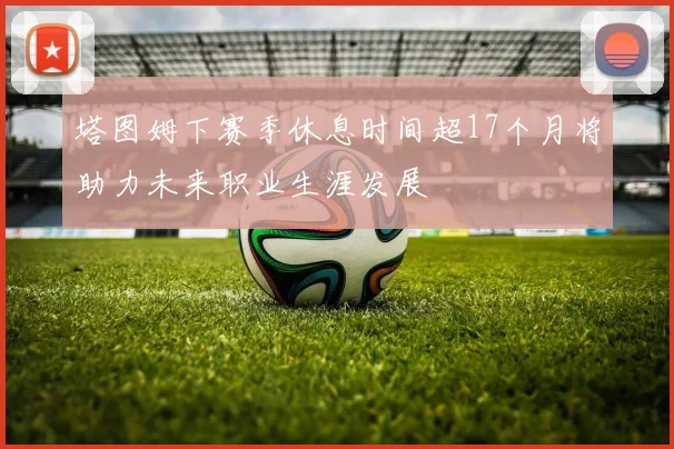 塔图姆下赛季休息时间超17个月将助力未来职业生涯发展