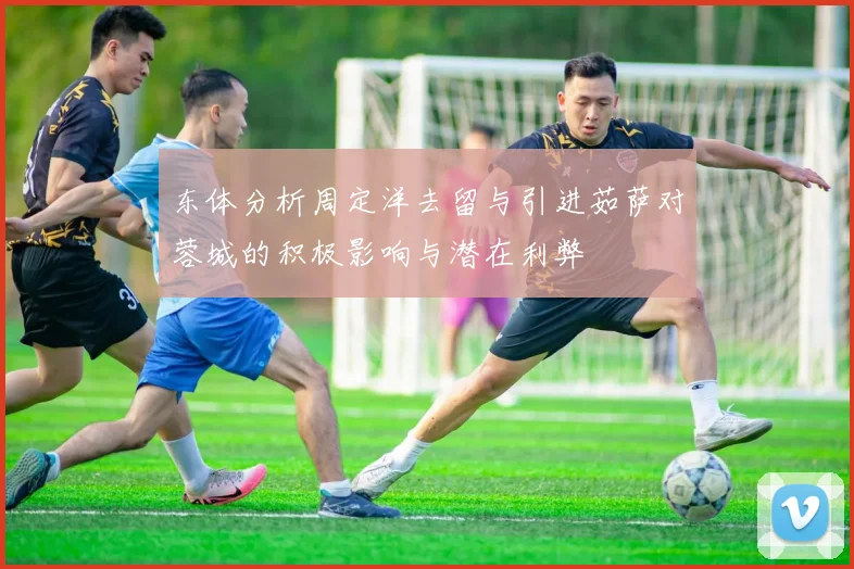 东体分析周定洋去留与引进茹萨对蓉城的积极影响与潜在利弊