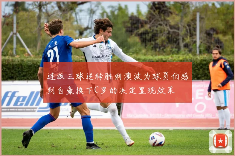 连扳三球逆转胜利澳波为球员们感到自豪换下C罗的决定显现效果
