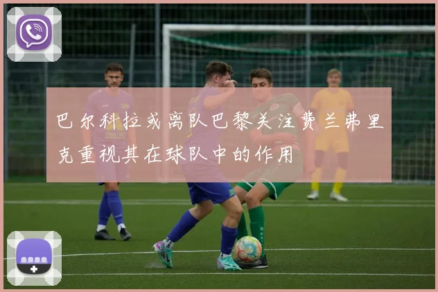 巴尔科拉或离队巴黎关注费兰弗里克重视其在球队中的作用