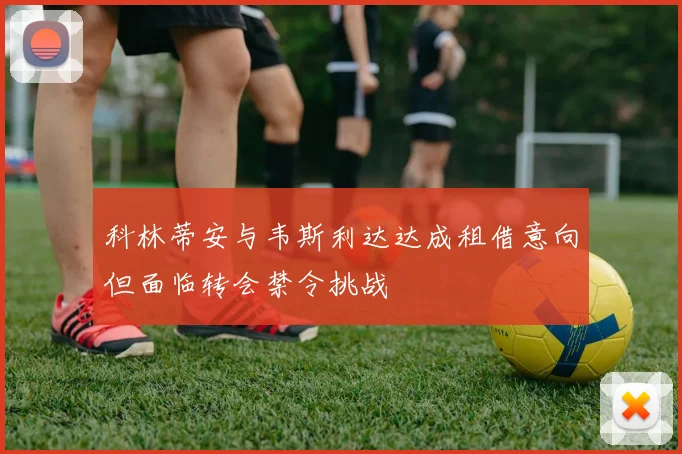科林蒂安与韦斯利达达成租借意向但面临转会禁令挑战
